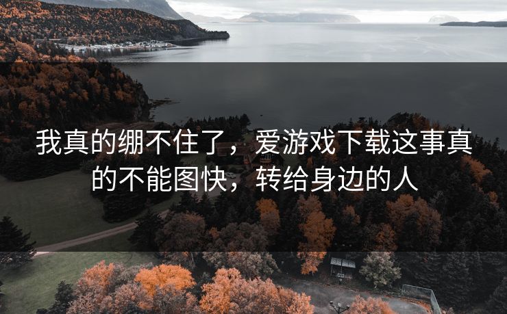 我真的绷不住了，爱游戏下载这事真的不能图快，转给身边的人