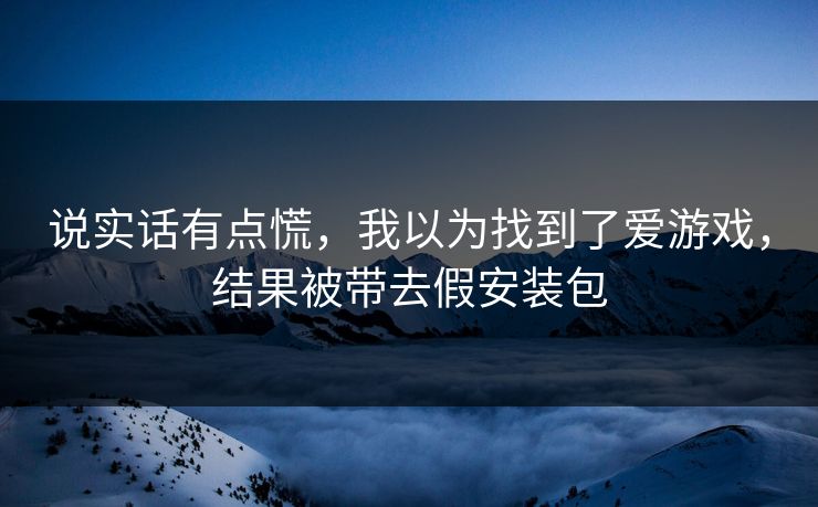 说实话有点慌,我以为找到了爱游戏,结果被带去假安装包 说实话有点慌,我以为找到了爱游戏,结果被带去假安装包