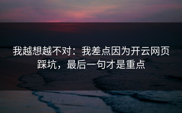 我越想越不对：我差点因为开云网页踩坑，最后一句才是重点