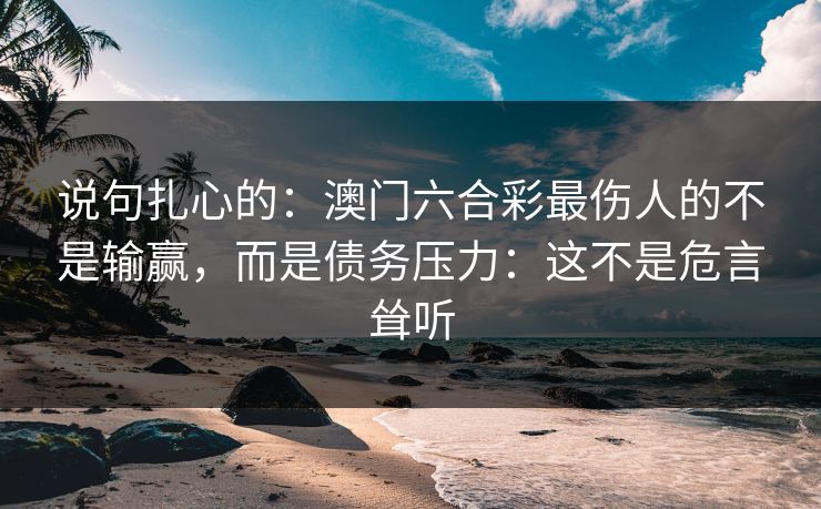 说句扎心的：澳门六合彩最伤人的不是输赢，而是债务压力：这不是危言耸听