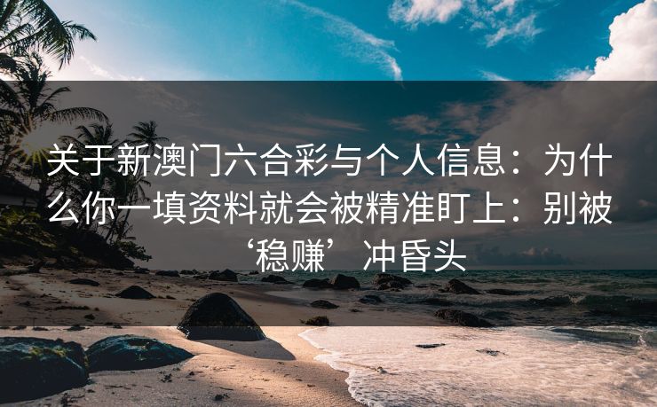 关于新澳门六合彩与个人信息：为什么你一填资料就会被精准盯上：别被‘稳赚’冲昏头