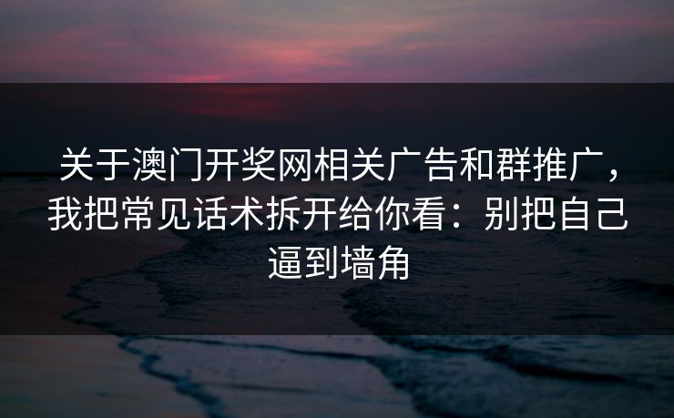 关于澳门开奖网相关广告和群推广，我把常见话术拆开给你看：别把自己逼到墙角