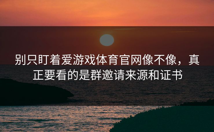别只盯着爱游戏体育官网像不像，真正要看的是群邀请来源和证书