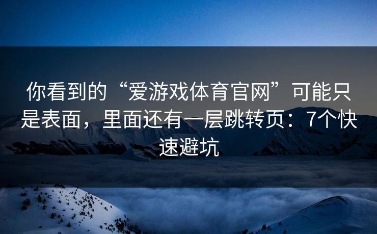你看到的“爱游戏体育官网”可能只是表面,里面还有一层跳转页:7个快速避坑 你看到的“爱游戏体育官网”可能只是表面,里面还有一层跳转页:7个快速避坑