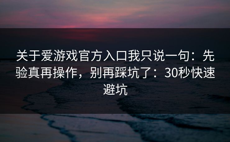 关于爱游戏官方入口我只说一句：先验真再操作，别再踩坑了：30秒快速避坑