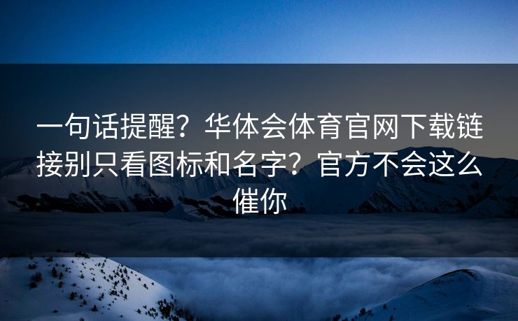 一句话提醒?华体会体育官网下载链接别只看图标和名字?官方不会这么催你 一句话提醒?华体会体育官网下载链接别只看图标和名字?官方不会这么催你