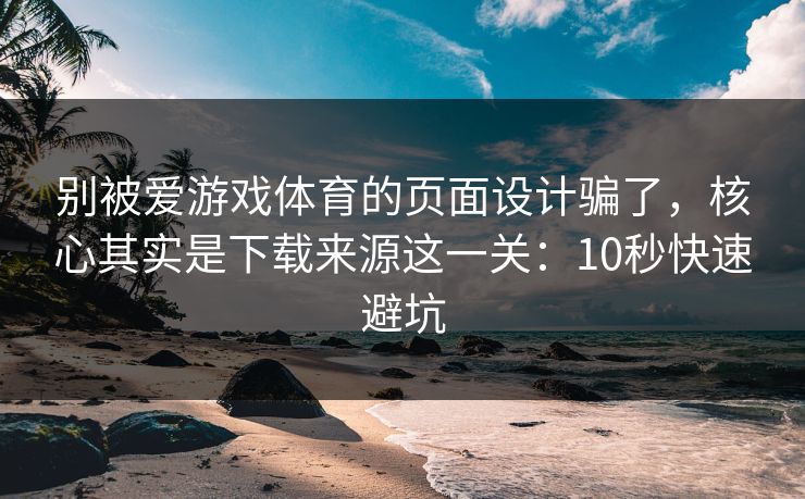 别被爱游戏体育的页面设计骗了，核心其实是下载来源这一关：10秒快速避坑