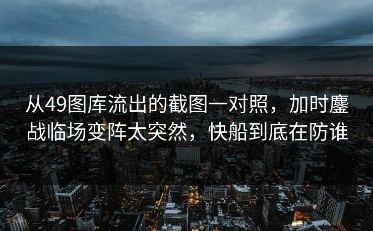从49图库流出的截图一对照，加时鏖战临场变阵太突然，快船到底在防谁