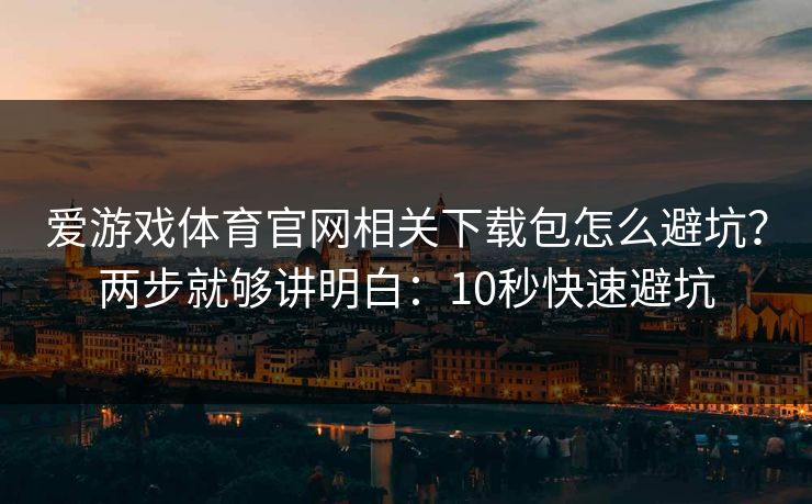 爱游戏体育官网相关下载包怎么避坑?两步就够讲明白:10秒快速避坑 爱游戏体育官网相关下载包怎么避坑?两步就够讲明白:10秒快速避坑