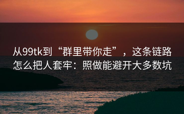从99tk到“群里带你走”，这条链路怎么把人套牢：照做能避开大多数坑