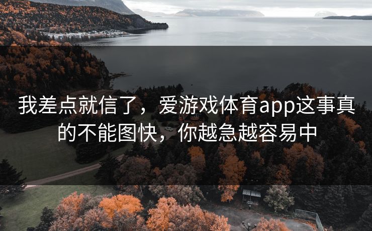 我差点就信了，爱游戏体育app这事真的不能图快，你越急越容易中