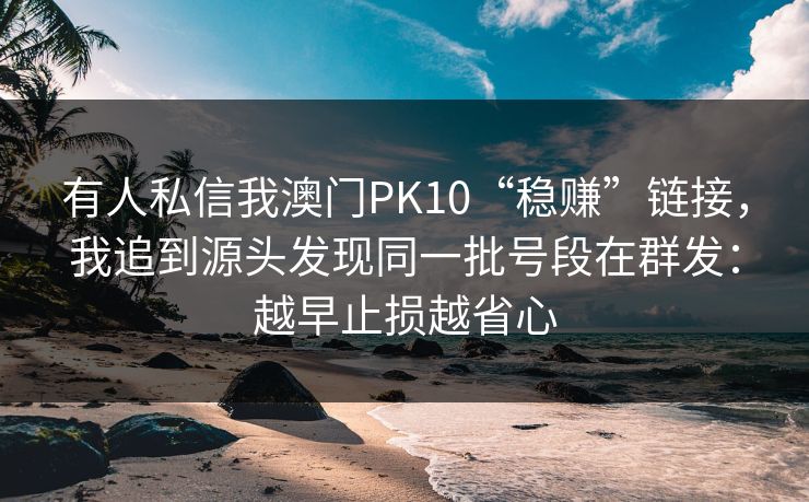 有人私信我澳门PK10“稳赚”链接，我追到源头发现同一批号段在群发：越早止损越省心