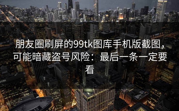 朋友圈刷屏的99tk图库手机版截图，可能暗藏盗号风险：最后一条一定要看
