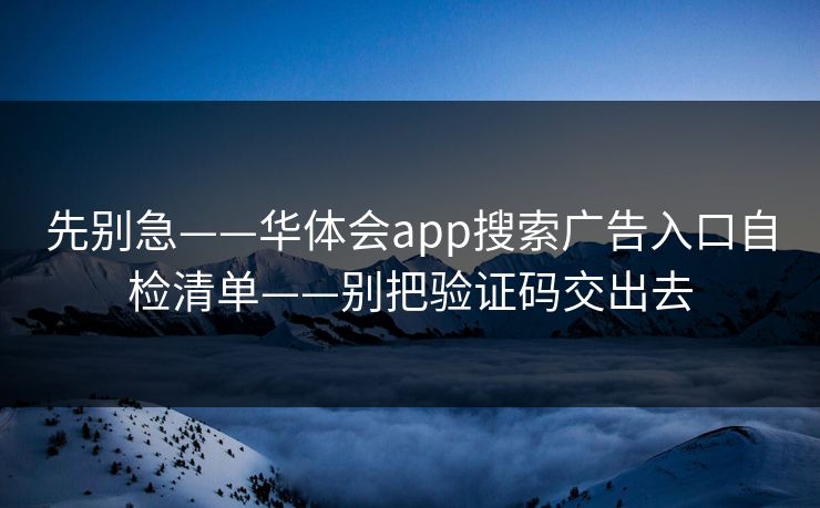 先别急——华体会app搜索广告入口自检清单——别把验证码交出去