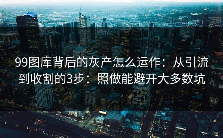 99图库背后的灰产怎么运作：从引流到收割的3步：照做能避开大多数坑