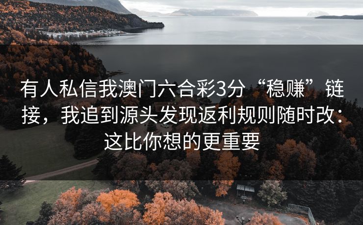 有人私信我澳门六合彩3分“稳赚”链接，我追到源头发现返利规则随时改：这比你想的更重要