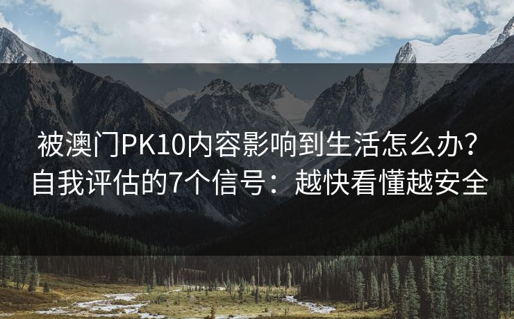被澳门PK10内容影响到生活怎么办？自我评估的7个信号：越快看懂越安全