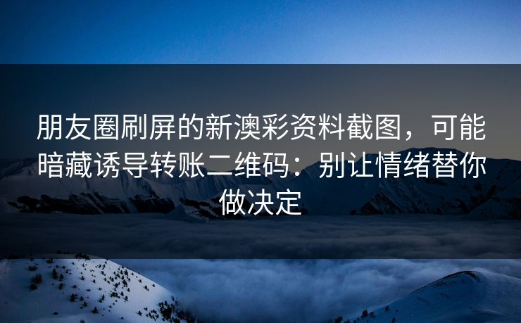 朋友圈刷屏的新澳彩资料截图，可能暗藏诱导转账二维码：别让情绪替你做决定