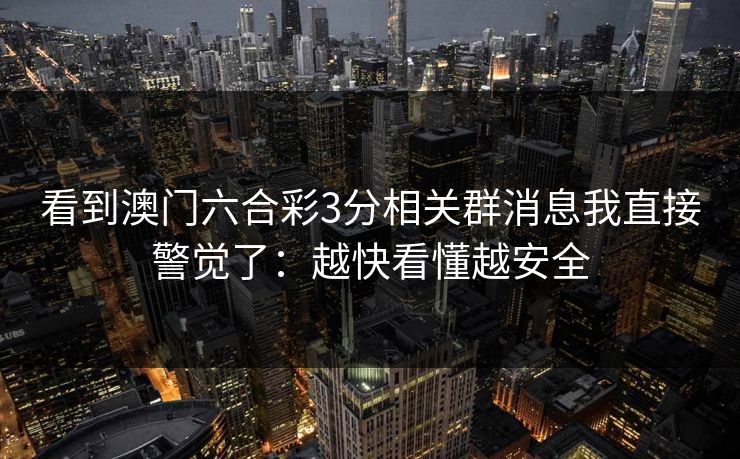 看到澳门六合彩3分相关群消息我直接警觉了：越快看懂越安全