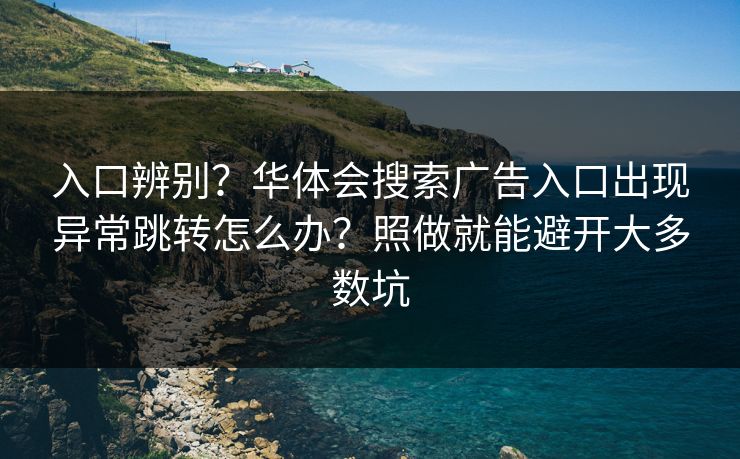 入口辨别？华体会搜索广告入口出现异常跳转怎么办？照做就能避开大多数坑