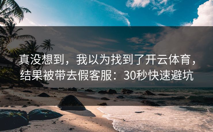 真没想到，我以为找到了开云体育，结果被带去假客服：30秒快速避坑
