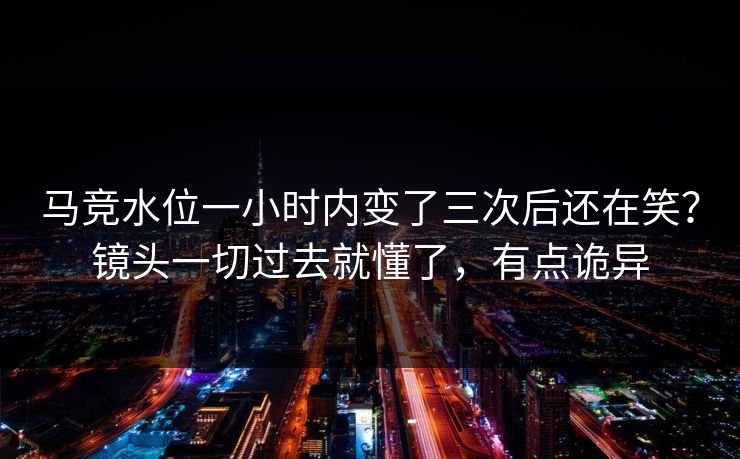 马竞水位一小时内变了三次后还在笑？镜头一切过去就懂了，有点诡异