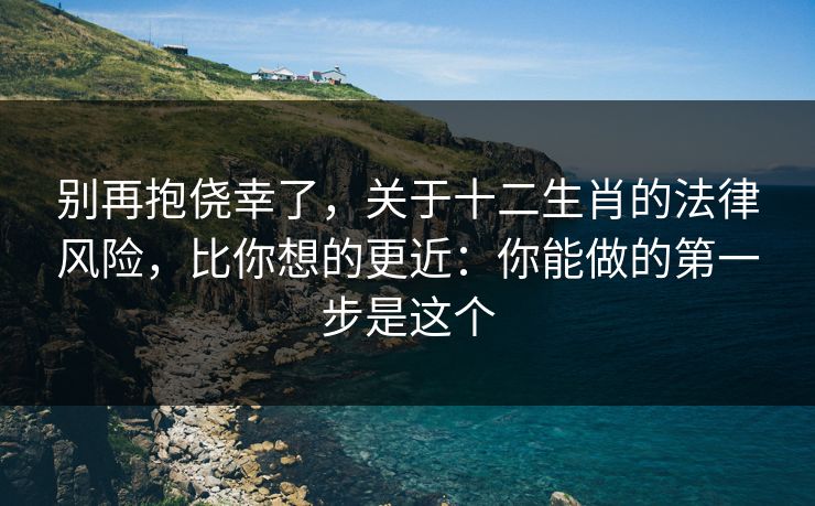 别再抱侥幸了，关于十二生肖的法律风险，比你想的更近：你能做的第一步是这个