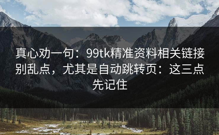 真心劝一句：99tk精准资料相关链接别乱点，尤其是自动跳转页：这三点先记住