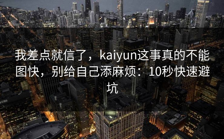 我差点就信了，kaiyun这事真的不能图快，别给自己添麻烦：10秒快速避坑
